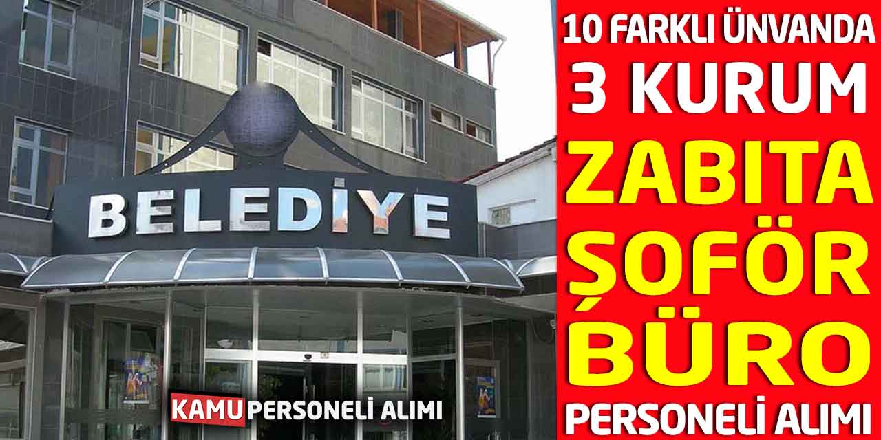 10 Farklı Ünvanda 3 Kurum Zabıta, Şoför, Büro Personeli Alımı