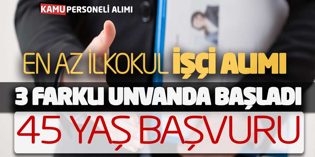 En Az İlkokul İşçi Alımı 3 Farklı Unvanda Başladı! 45 Yaş Başvuru