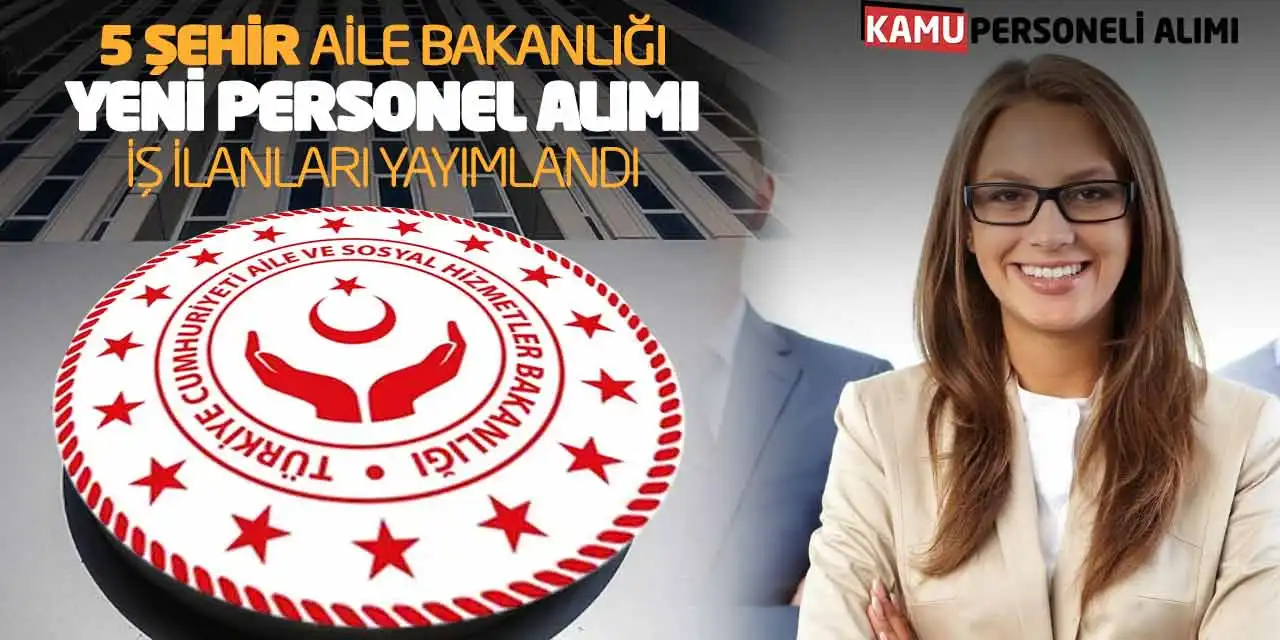 5 Şehirde Aile Bakanlığı Yeni Personel Alımı İş İlanları Yayımlandı