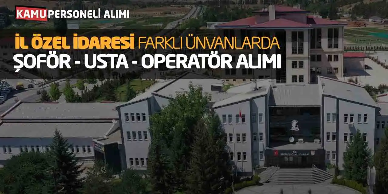 İl Özel İdaresi Farklı Ünvanlarda Şoför Usta Operatör Alımı Başladı