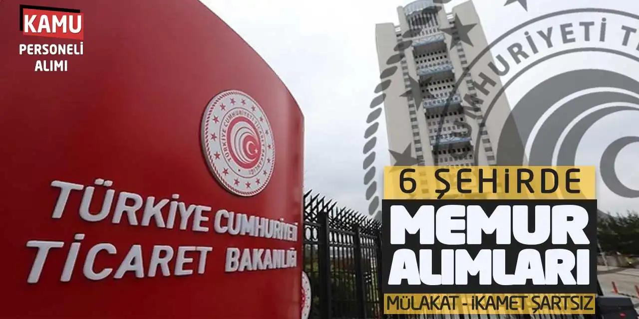 Ticaret Bakanlığı 6 Şehirde Memur Alımları: Mülakat-İkamet Şartsız