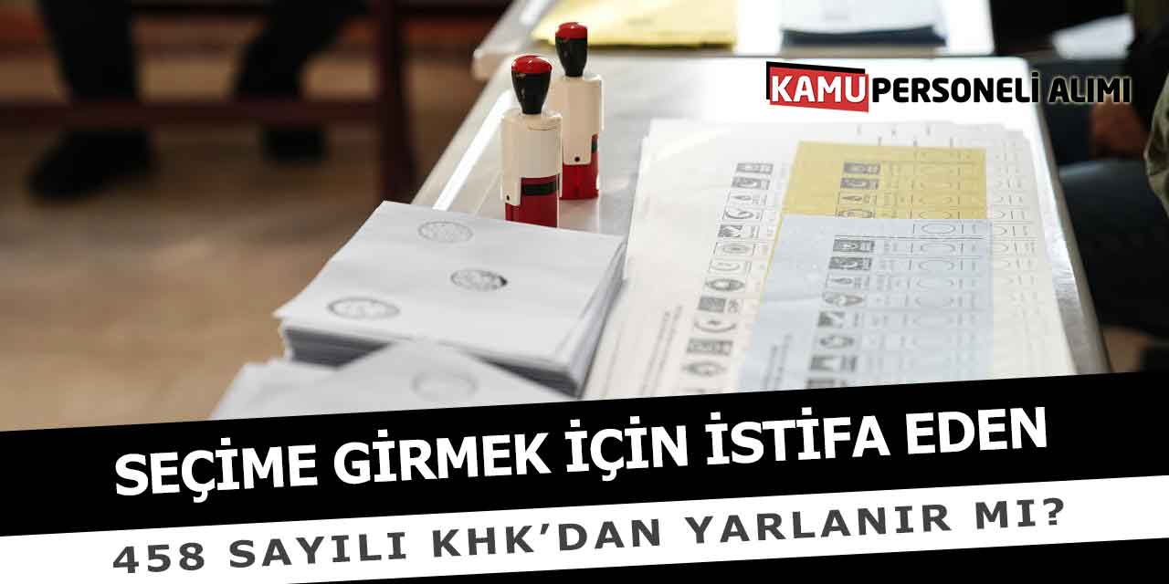 Seçime Girmek İçin İstifa Eden 458 Sayılı KHK Yararlanır Mı?