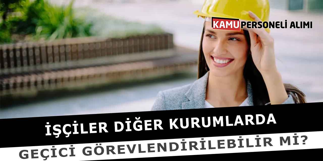 İşçiler Diğer Kurumlarda Geçici Görevlendirilebilir Mi?