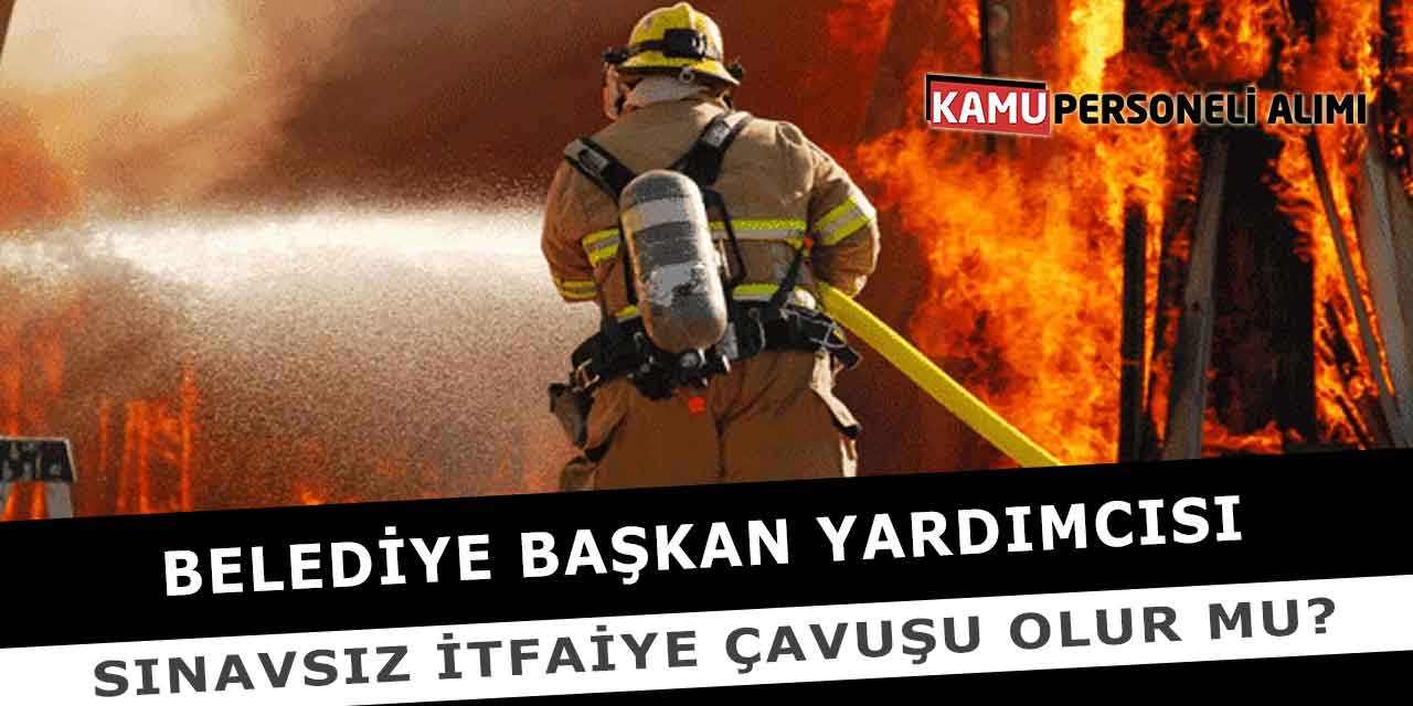 Belediye Başkan Yardımcısı Sınavsız İtfaiye Çavuşu Olur Mu?