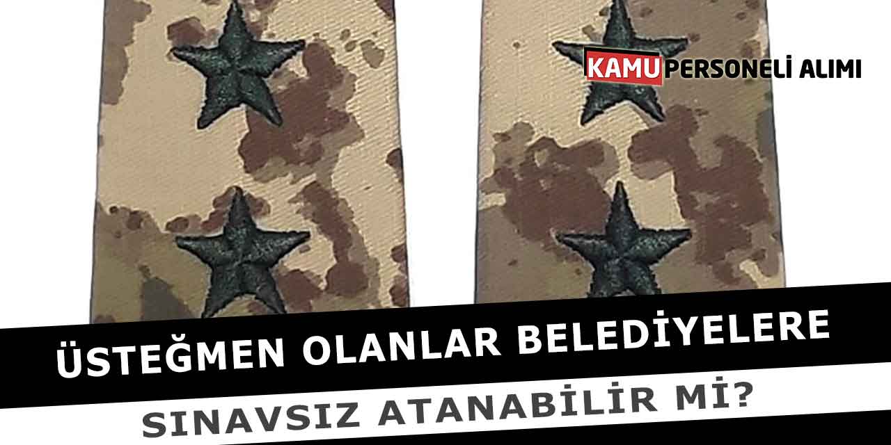 Üsteğmen Olanlar Belediyelere Sınavsız Atanabilir Mi?