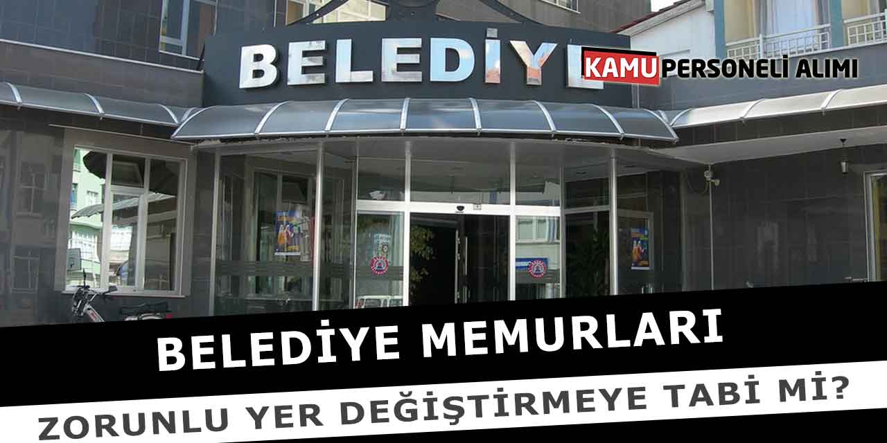 Belediye Memurları Zorunlu Yer Değiştirmeye Tabi Mi?