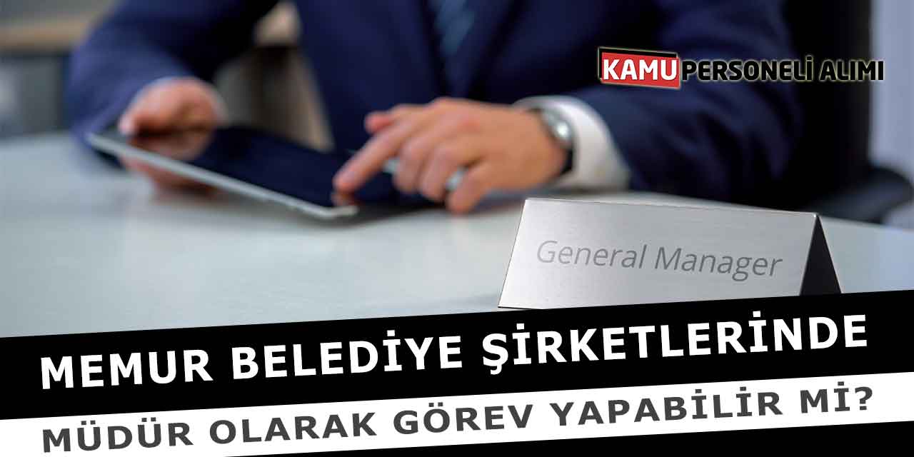 Memur Belediye Şirketlerinde Müdür Olarak Görev Yapabilir Mi?