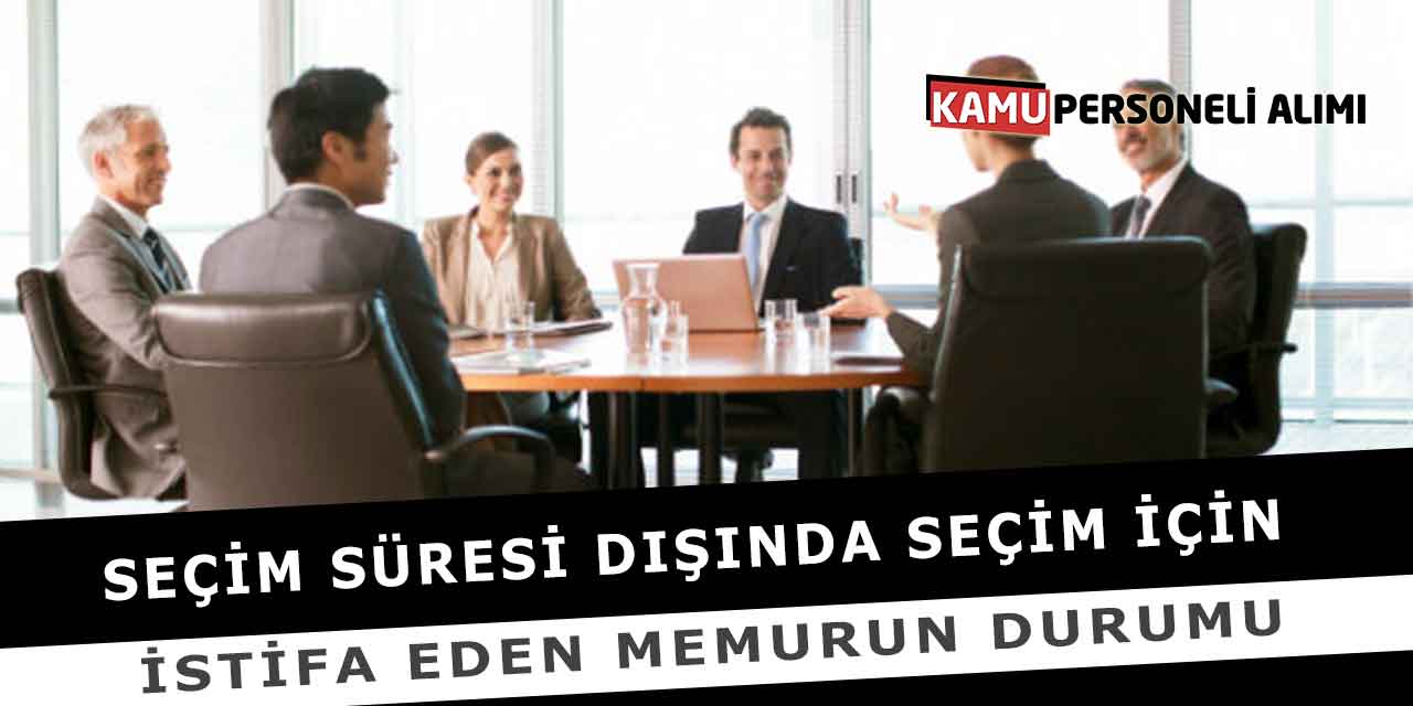 Seçim Süresi Dışında Seçim İçin İstifa Eden Memurun Durumu