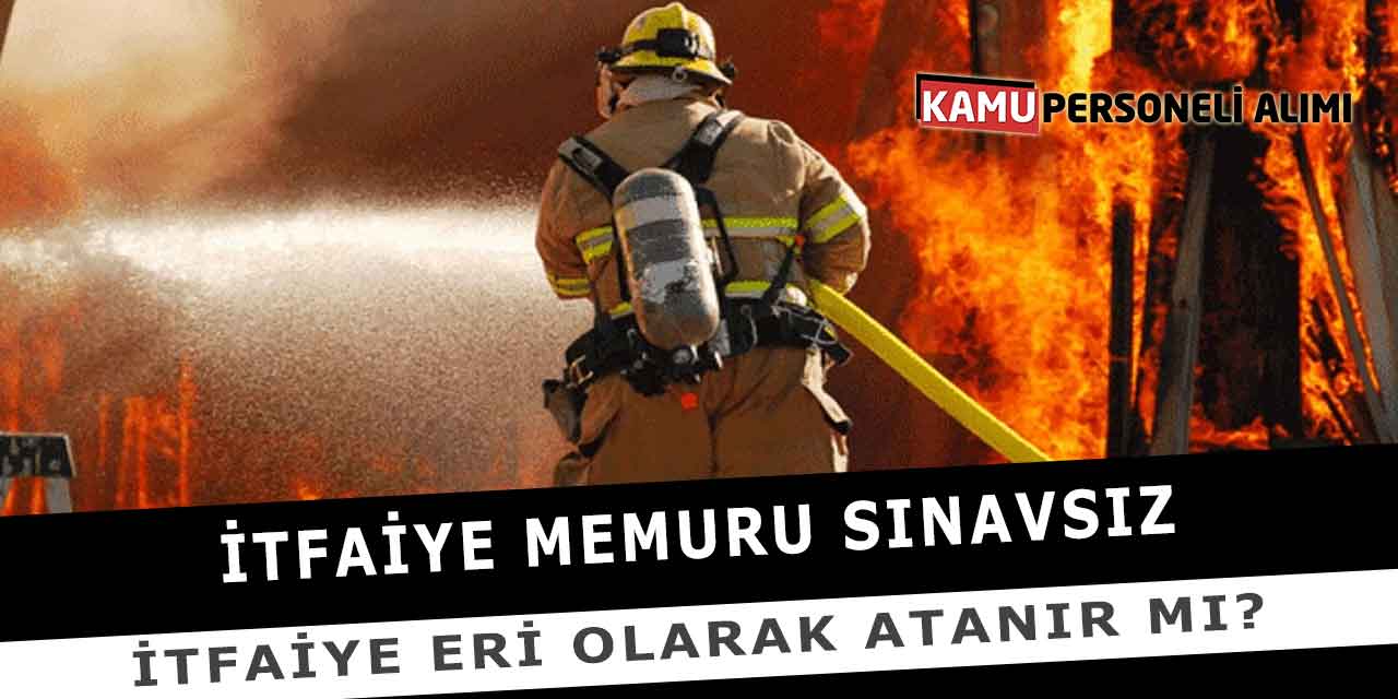 İtfaiye Memuru Sınavsız İtfaiye Eri Olarak Atanır Mı?