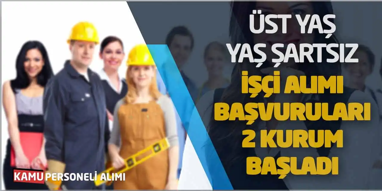 Üst Yaş ve Yaş Şartsız İşçi Alımı Başvuruları 2 Kurum Başladı