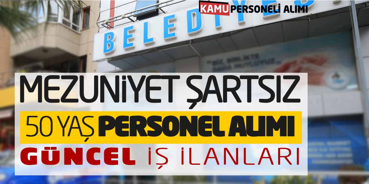 Mezuniyet Şartsız 50 Yaş Personel Alımı Açıklandı! Güncel İş İlanları