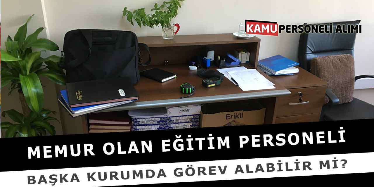 Memur Olan Eğitim Personeli Başka Kurumda Görev Alabilir Mi?