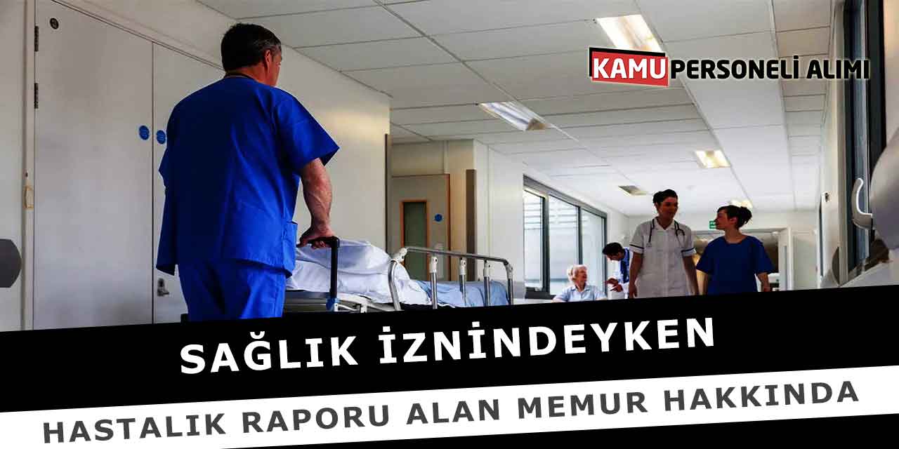 Sağlık iznindeyken hastalık raporu alan memur hakkında