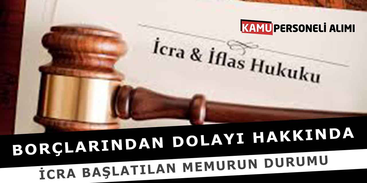 Borçlarından Dolayı Hakkında İcra Başlatılan Memurun Durumu
