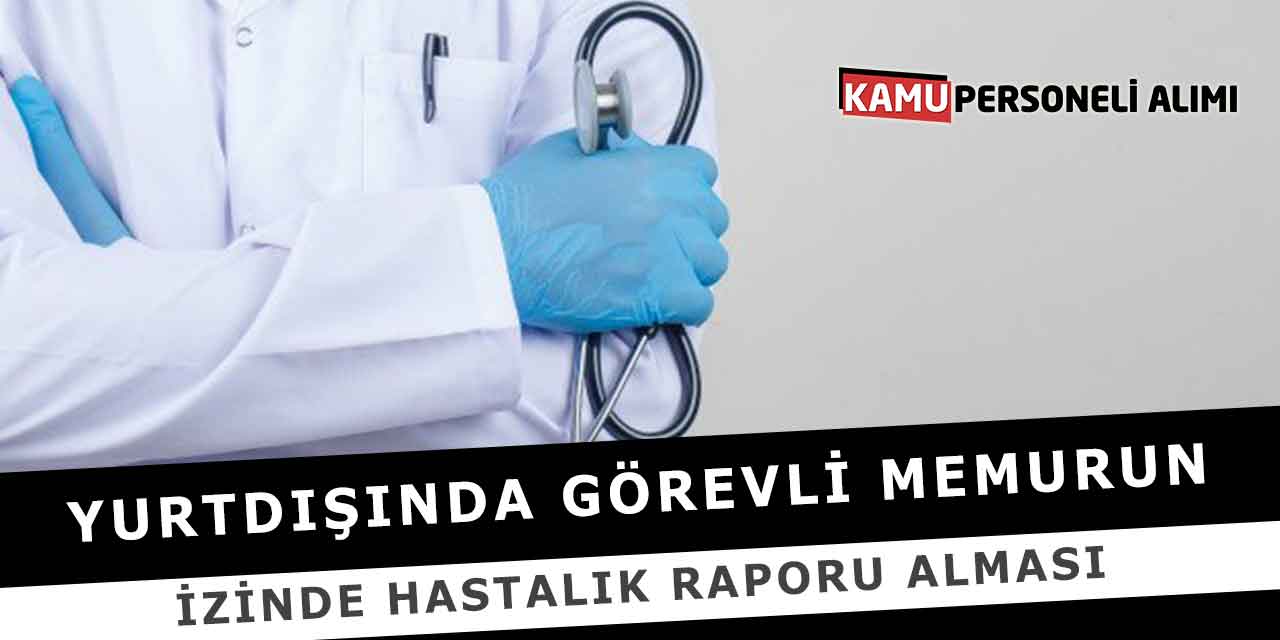 Yurtdışında Görevli Memurun İzinde Hastalık Raporu Alması