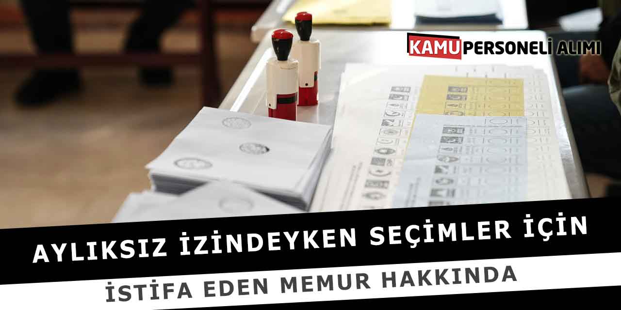 Aylıksız İzindeyken Seçimler İçin İstifa Eden Memur Hakkında