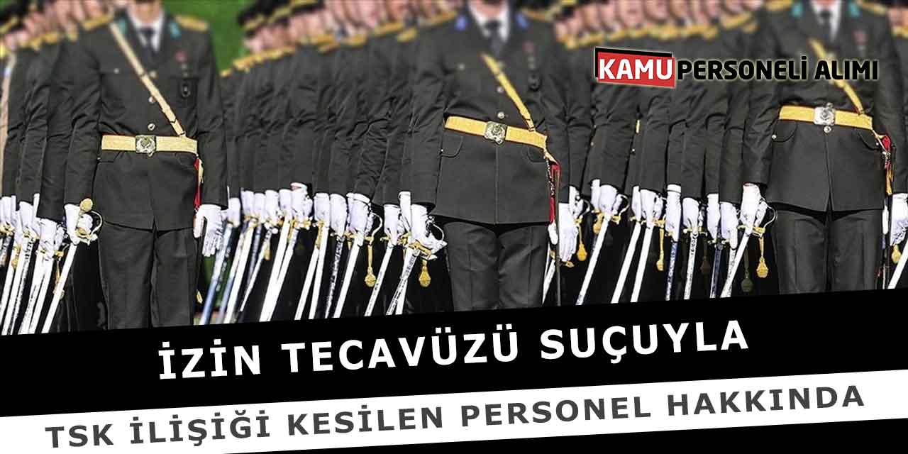 İzin Tecavüzü Suçuyla TSK İlişiği Kesilen Personel Hakkında